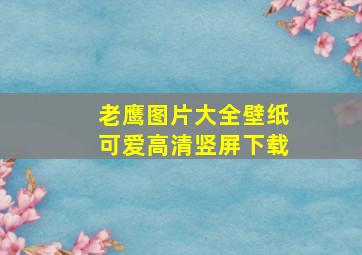 老鹰图片大全壁纸可爱高清竖屏下载