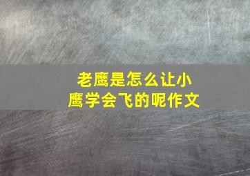 老鹰是怎么让小鹰学会飞的呢作文