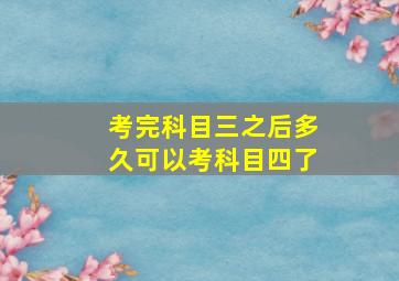 考完科目三之后多久可以考科目四了