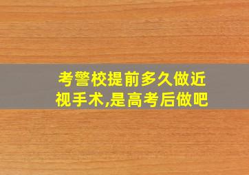 考警校提前多久做近视手术,是高考后做吧