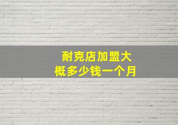 耐克店加盟大概多少钱一个月