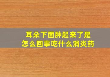 耳朵下面肿起来了是怎么回事吃什么消炎药