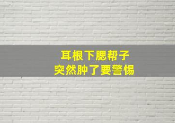 耳根下腮帮子突然肿了要警惕