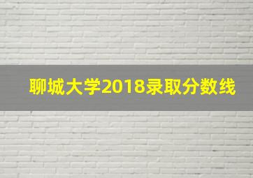 聊城大学2018录取分数线