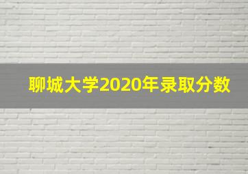 聊城大学2020年录取分数