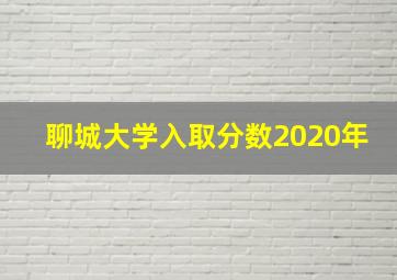 聊城大学入取分数2020年