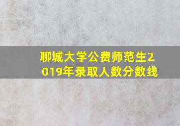 聊城大学公费师范生2019年录取人数分数线