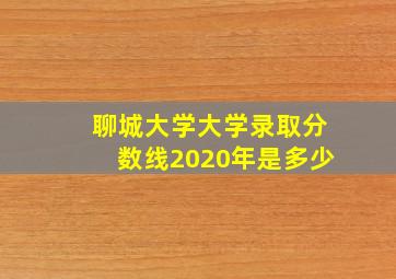 聊城大学大学录取分数线2020年是多少