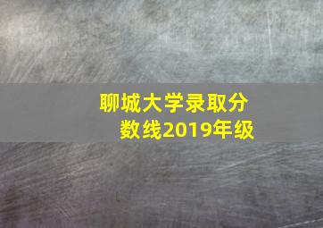 聊城大学录取分数线2019年级