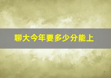 聊大今年要多少分能上