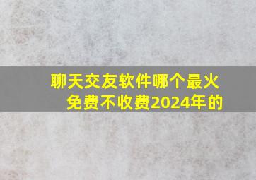 聊天交友软件哪个最火免费不收费2024年的