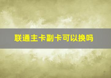 联通主卡副卡可以换吗