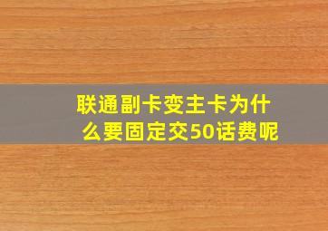 联通副卡变主卡为什么要固定交50话费呢