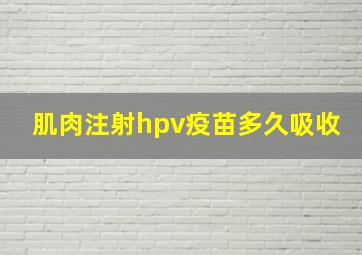 肌肉注射hpv疫苗多久吸收