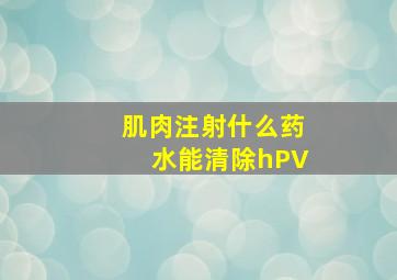 肌肉注射什么药水能清除hPV