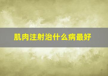 肌肉注射治什么病最好