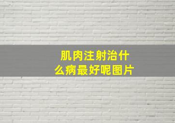 肌肉注射治什么病最好呢图片