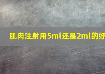 肌肉注射用5ml还是2ml的好