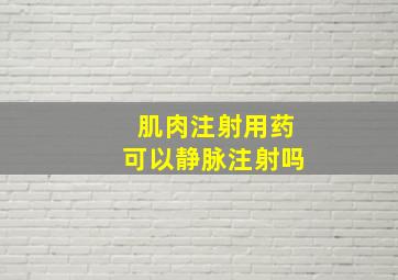 肌肉注射用药可以静脉注射吗