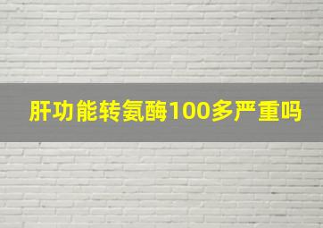 肝功能转氨酶100多严重吗