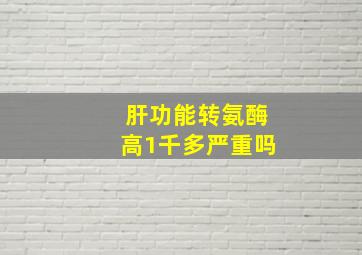 肝功能转氨酶高1千多严重吗