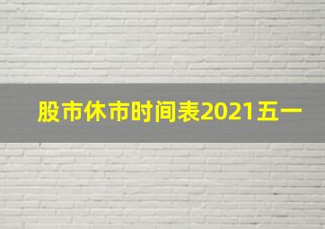 股市休市时间表2021五一