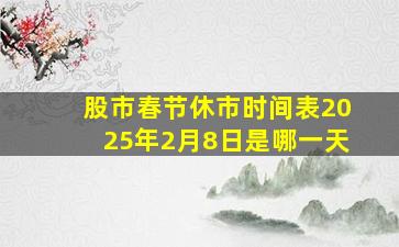 股市春节休市时间表2025年2月8日是哪一天