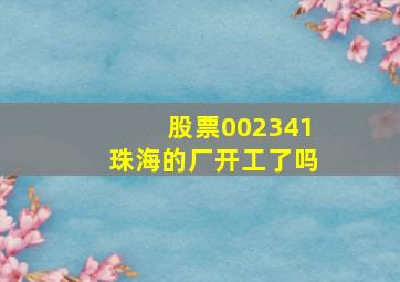 股票002341珠海的厂开工了吗