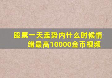 股票一天走势内什么时候情绪最高10000金币视频