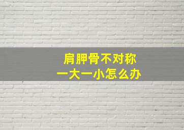 肩胛骨不对称一大一小怎么办