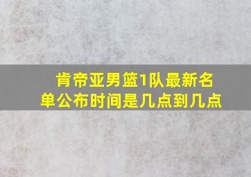 肯帝亚男篮1队最新名单公布时间是几点到几点