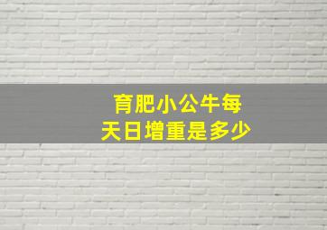 育肥小公牛每天日增重是多少