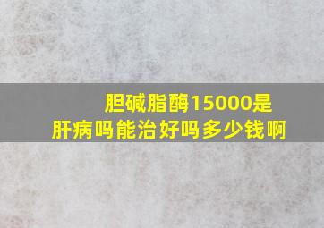 胆碱脂酶15000是肝病吗能治好吗多少钱啊