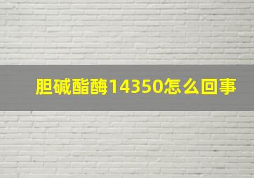 胆碱酯酶14350怎么回事