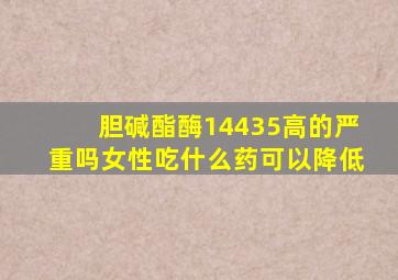 胆碱酯酶14435高的严重吗女性吃什么药可以降低