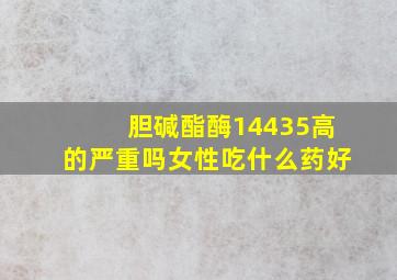 胆碱酯酶14435高的严重吗女性吃什么药好