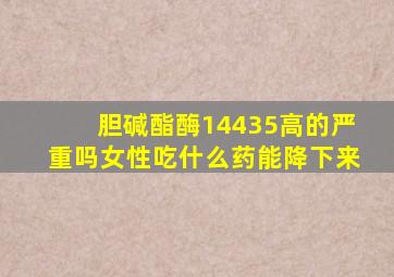 胆碱酯酶14435高的严重吗女性吃什么药能降下来