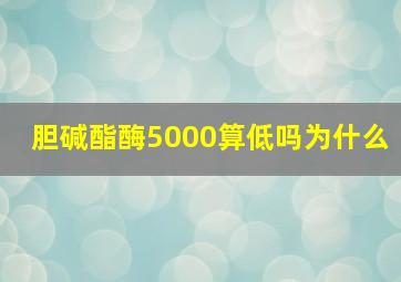 胆碱酯酶5000算低吗为什么