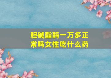 胆碱酯酶一万多正常吗女性吃什么药