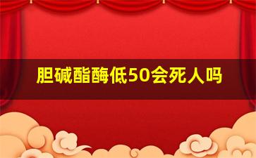 胆碱酯酶低50会死人吗