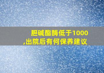 胆碱酯酶低于1000,出院后有何保养建议