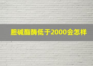 胆碱酯酶低于2000会怎样