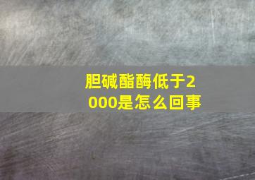 胆碱酯酶低于2000是怎么回事