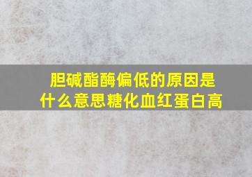 胆碱酯酶偏低的原因是什么意思糖化血红蛋白高