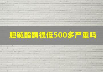 胆碱酯酶很低500多严重吗