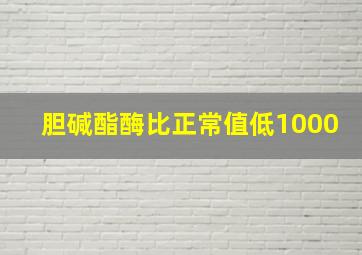 胆碱酯酶比正常值低1000