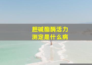 胆碱酯酶活力测定是什么病