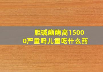 胆碱酯酶高15000严重吗儿童吃什么药