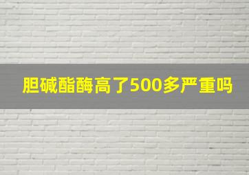 胆碱酯酶高了500多严重吗