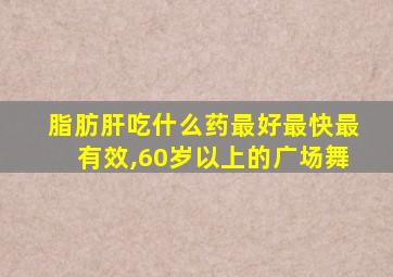 脂肪肝吃什么药最好最快最有效,60岁以上的广场舞